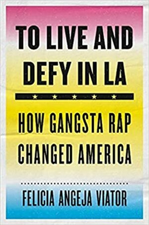 To Live and Defy in LA: How Gangsta Rap Changed America by Felicia Angeja Viator