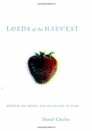 Lords Of The Harvest: Biotech, Big Money And The Future Of Food by Daniel Charles
