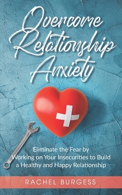 Overcome Relationship Anxiety: Eliminate the Fear by Working on Your Insecurities to Build a Healthy and Happy Relationship by Rachel Burgess