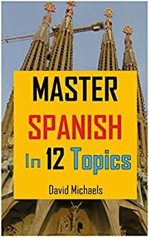 Master Spanish in 12 Topics: Over 170 intermediate words and phrases explained by David Michaels