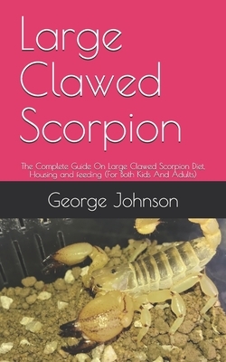 Large Clawed Scorpion: The Complete Guide On Large Clawed Scorpion Diet, Housing and feeding (For Both Kids And Adults) by George Johnson