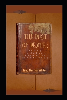 The Dust of Death: The Story of the Great Plague of the Twentieth Century Illustrated: (Thrillers Stories) by Fred Merrick White by Fred Merrick White