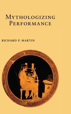 Mythologizing Performance by Richard P. Martin