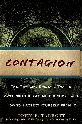 Contagion: The Financial Epidemic That Is Sweeping the Global Economy... and How to Protect Yourself from It by John R. Talbott