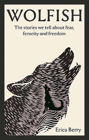 Wolfish: The Stories We Tell about Fear, Ferocity and Freedom by Erica Berry