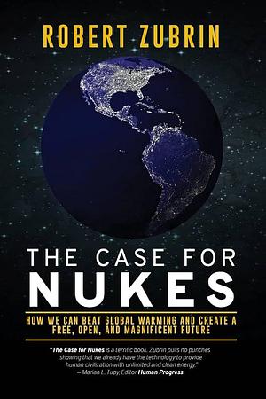 The Case for Nukes: How We Can Beat Global Warming and Create a Free, Open, and Magnificent Future by Robert Zubrin, Robert Zubrin