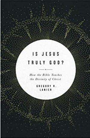 Is Jesus Truly God?: How the Bible Teaches the Divinity of Christ by Gregory R. Lanier