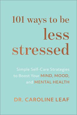 101 Ways to Be Less Stressed: Simple Self-Care Strategies to Boost Your Mind, Mood, and Mental Health by Caroline Leaf