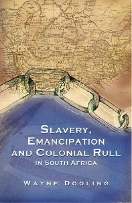 Slavery, Emancipation and Colonial Rule in South Africa, Volume 87 by Wayne Dooling