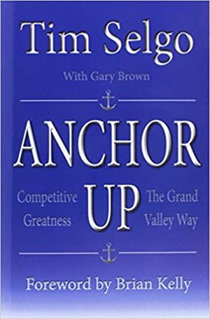 Anchor Up: Competitive Greatness The Grand Valley Way by Brian Kelly, Tim Selgo, Gary Brown