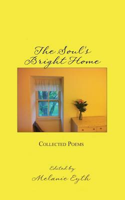 The Soul's Bright Home: Collected Poems by Melanie M. Eyth