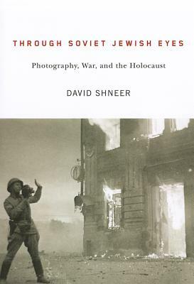 Through Soviet Jewish Eyes: Photography, War, and the Holocaust by David Shneer