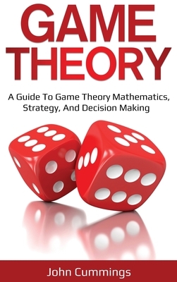 Game Theory: A Beginner's Guide to Game Theory Mathematics, Strategy & Decision-Making by John Cummings