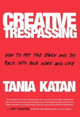 Creative Trespassing: How to Put the Spark and Joy Back Into Your Work and Life by Tania Katan