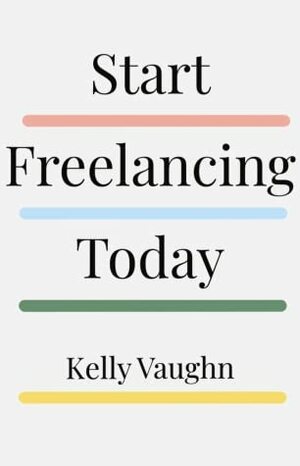 Start Freelancing Today by Kelly Vaughn