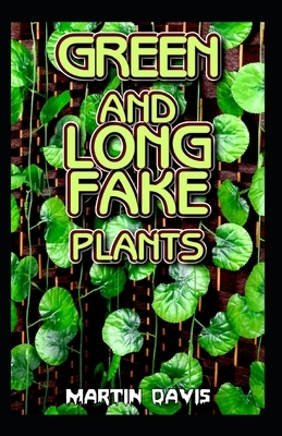 Green and Long Fake Plants: A Beginners guide to everything there is to know about green and long fake plants by Martin Davis