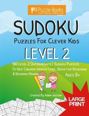 Sudoku Puzzles for Clever Kids: Level 2: 100 Level 2 (Intermediate) Sudoku Puzzles For Children To Improve Logic, Deductive Reasoning & Decision-Makin by Adam Jackson