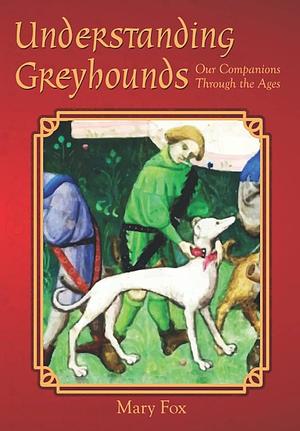 Understanding Greyhounds; Our Companions Through the Ages by Mary Fox