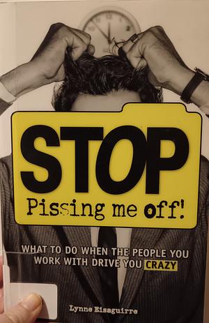 Stop Pissing Me Off: What to Do When the People You Work with Drive You Crazy by Lynne Eisaguirre