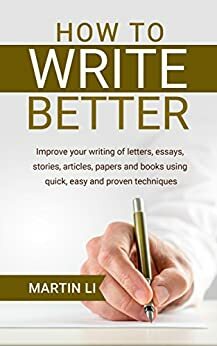 How to Write Better: Improve your writing of letters, essays, stories, articles, papers and books using quick, easy and proven techniques by Martin Li