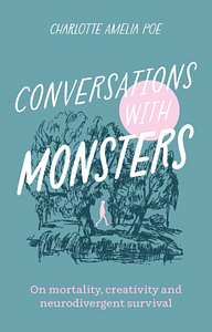 Conversations with Monsters: On Mortality, Creativity, and Neurodivergent Survival by Charlotte Amelia Poe