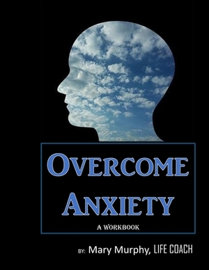 Overcome Anxiety - A Workbook: Help Manage Anxiety, Depression & Stress - 36 Exercises and Worksheets for Practical Application by Mary Murphy