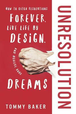 UnResolution: How to Ditch Resolutions Forever, Live Life by Design, and Achieve Your Dreams by Tommy Baker