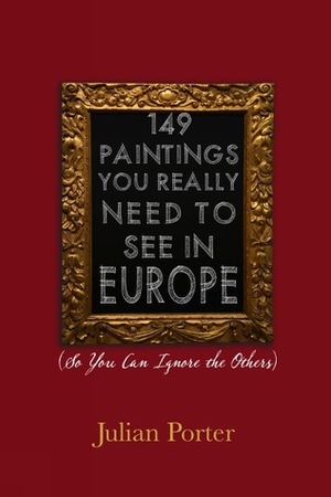 149 Paintings You Really Need to See in Europe (So You Can Ignore the Others) by Julian Porter