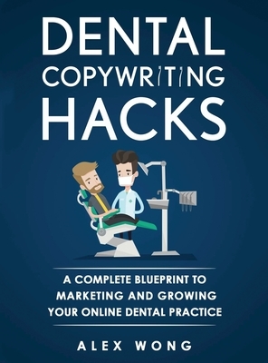 Dental Copywriting Hacks: A Complete Blueprint To Marketing And Growing Your Online Dental Practice by Alex Wong