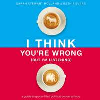 I Think You're Wrong (But I'm Listening): A Guide to Grace-Filled Political Conversations by Sarah Stewart Holland, Beth A. Silvers