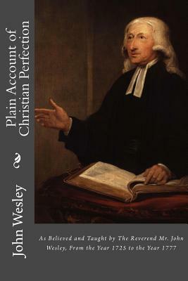 Plain Account of Christian Perfection: As Believed and Taught by The Reverend Mr. John Wesley, From the Year 1725 to the Year 1777 by John Wesley