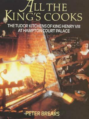 All the King's Cooks: The Tudor Kitchens of King Henry VIII at Hampton Court Palace by Peter Brears