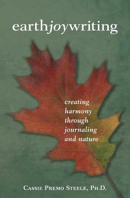 Earth Joy Writing: Creating Harmony Through Journaling and Nature by Cassie Premo Steele
