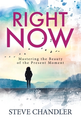 Right Now: Mastering the Beauty of the Present Moment by Steve Chandler