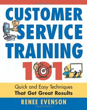 Customer Service Training 101: Quick and Easy Techniques That Get Great Results by Renée Evenson