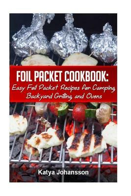 Foil Packet Cookbook: Easy Foil Packet Recipes for Camping, Backyard Grilling, and Ovens by Katya Johansson