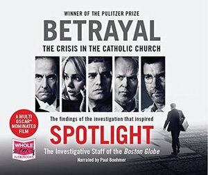 Betrayal: The Crisis in the Catholic Church: The Findings of the Investigation That Inspired the Major Motion Picture Spotlight by The Boston Globe