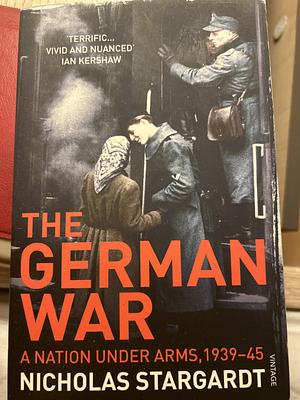 The German War: A Nation Under Arms, 1939–45 by Nicholas Stargardt