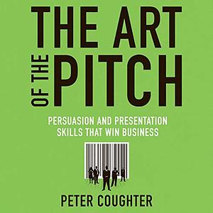 The Art of the Pitch: Persuasion and Presentation Skills That Win Business by Peter Coughter