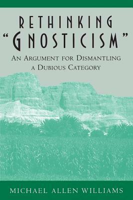 Rethinking Gnosticism: An Argument for Dismantling a Dubious Category by Michael Allen Williams