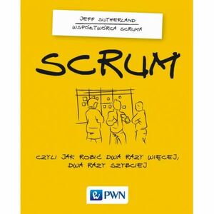 Scrum, czyli jak robić dwa razy więcej, dwa razy szybciej by Sebastian Podleśny, Jeff Sutherland