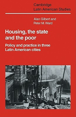 Housing, the State and the Poor: Policy and Practice in Three Latin American Cities by Alan Gilbert, Peter M. Ward