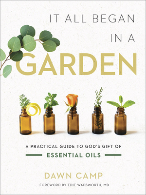 It All Began in a Garden: A Practical Guide to God's Gift of Essential Oils by Dawn Camp