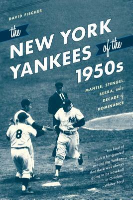 The New York Yankees of the 1950s: Mantle, Stengel, Berra, and a Decade of Dominance by David Fischer