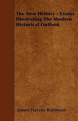The New History - Essays Illustrating The Modern Historical Outlook by James Harvey Robinson