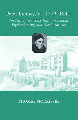 Peter Kenney, SJ, 1779-1841: The Restoration of the Jesuits in Ireland, England, Sicily, and North America by Thomas Morrissey