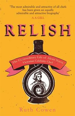 Relish: The Extraordinary Life of Alexis Soyer, Victorian Celebrity Chef by Ruth Cowen