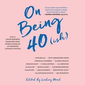 On Being 40(ish) by Taffy Brodesser-Akner, Kate Bolick, Catherine Newman, Sujean Rim, Veronica Chambers, Jena Schwartz, KJ Dell’antonia, Allison Winn Scotch, Sloane Crosley, Sophfronia Scott, Jessica Lahey, Jill Kargman, Lee Woodruff, Julie Klam, Meghan Daum