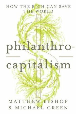 Philanthrocapitalism: How the Rich Can Save the World by Michael Green, Matthew Bishop