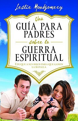 Una Guía Para Padres Sobre La Guerra Espiritual = A Parent's Guide to Spiritual Warfare by Leslie Montgomery